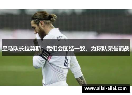 皇马队长拉莫斯：我们会团结一致，为球队荣誉而战