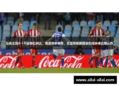 马竞主场0-1不敌格拉纳达，遭遇赛季首败，苏亚雷斯脚踝受伤或缺席近期比赛