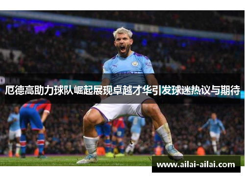 厄德高助力球队崛起展现卓越才华引发球迷热议与期待