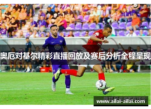 奥厄对基尔精彩直播回放及赛后分析全程呈现
