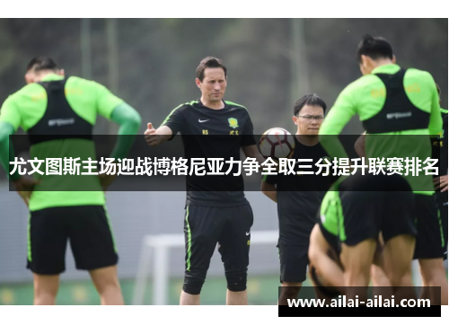 尤文图斯主场迎战博格尼亚力争全取三分提升联赛排名