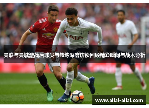 曼联与曼城激战后球员与教练深度访谈回顾精彩瞬间与战术分析