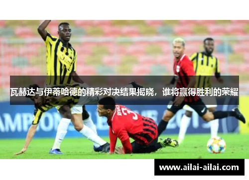 瓦赫达与伊蒂哈德的精彩对决结果揭晓，谁将赢得胜利的荣耀