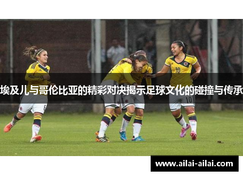 埃及儿与哥伦比亚的精彩对决揭示足球文化的碰撞与传承