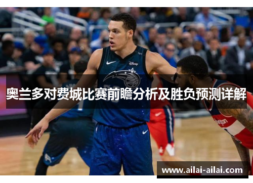 奥兰多对费城比赛前瞻分析及胜负预测详解