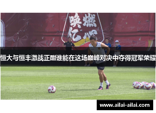 恒大与恒丰激战正酣谁能在这场巅峰对决中夺得冠军荣耀